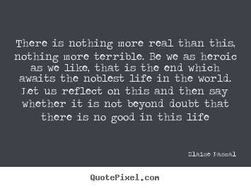 Life quotes - There is nothing more real than this, nothing..