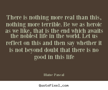 Life quotes - There is nothing more real than this, nothing more terrible...