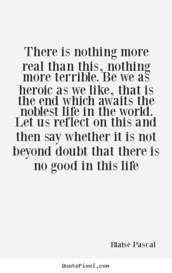Quotes about life - There is nothing more real than this, nothing more terrible. be..