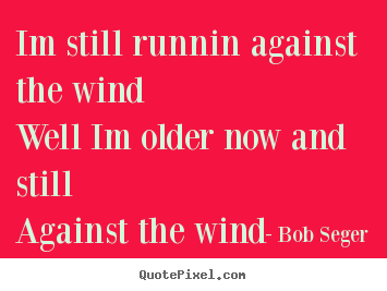Life quotes - Im still runnin against the windwell im older now and stillagainst..