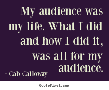 Cab Calloway picture quote - My audience was my life. what i did and how i did it,.. - Life quotes