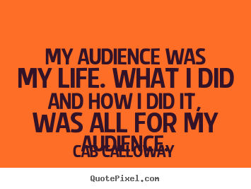 Life quote - My audience was my life. what i did and how i did it, was all for my..