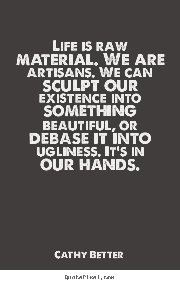 Quote about life - Life is raw material. we are artisans. we can..