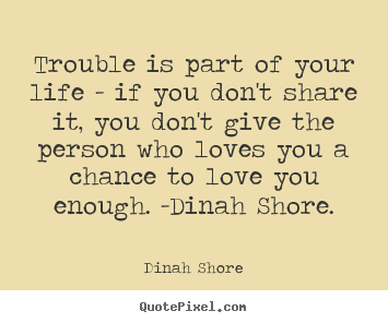 Life quotes - Trouble is part of your life - if you don't share it,..