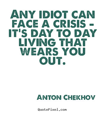 Quote about life - Any idiot can face a crisis - it's day to day living that wears you..