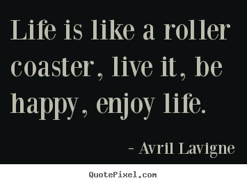Life is like a roller coaster, live it, be happy, enjoy life. Avril Lavigne  life quote