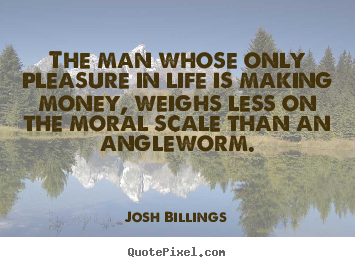 The man whose only pleasure in life is making money, weighs.. Josh Billings greatest life quotes