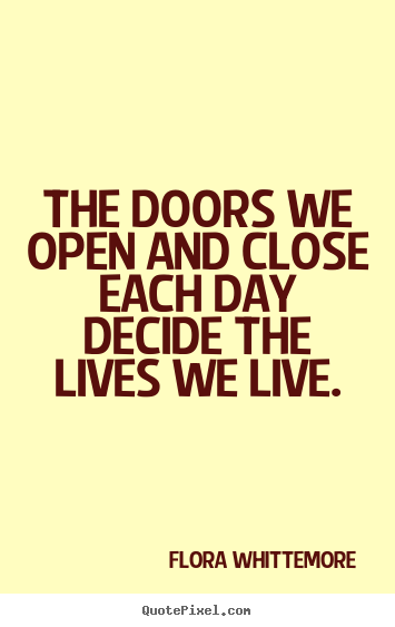 The doors we open and close each day decide the lives we.. Flora Whittemore top life quotes