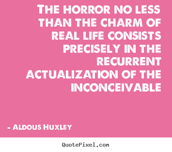 Aldous Huxley picture quotes - The horror no less than the charm of real life consists precisely in the.. - Life quotes