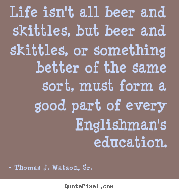 Quotes about life - Life isn't all beer and skittles, but beer and skittles, or something..