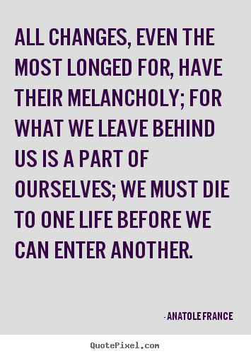 Life quotes - All changes, even the most longed for, have their melancholy;..