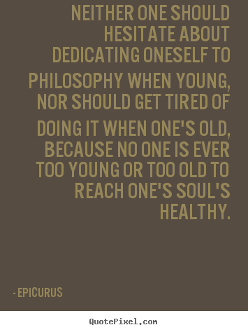 Diy photo quote about life - Neither one should hesitate about dedicating oneself to philosophy when..