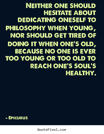 Neither one should hesitate about dedicating oneself.. Epicurus good life quotes