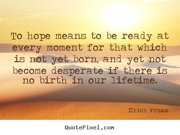 To hope means to be ready at every moment for that which is.. Erich Fromm greatest life quote