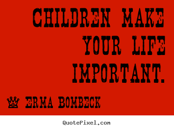Erma Bombeck picture quotes - Children make your life important. - Life quotes