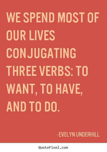 Quotes about life - We spend most of our lives conjugating three verbs: to want,..