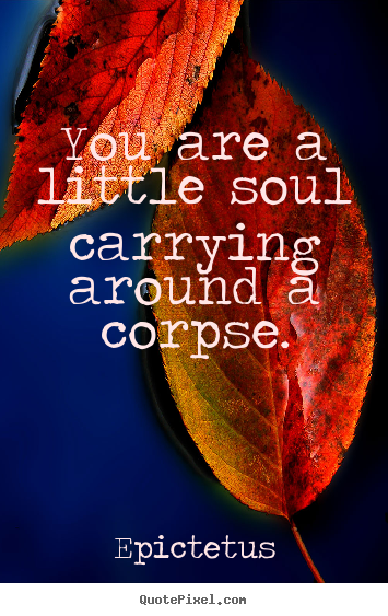 Make picture quotes about life - You are a little soul carrying around a corpse.