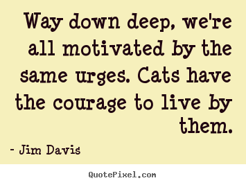 Life quotes - Way down deep, we're all motivated by the same urges. cats..