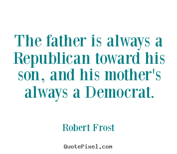 Create graphic picture quotes about life - The father is always a republican toward his..