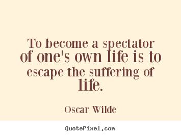 To become a spectator of one's own life is to escape the suffering.. Oscar Wilde famous life quote