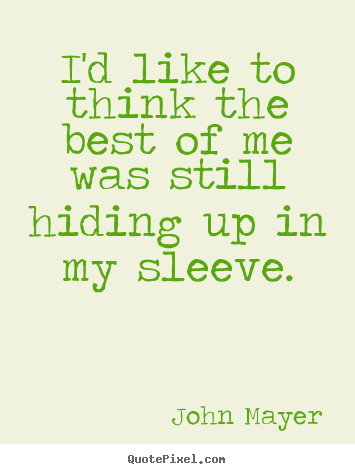 John Mayer image quotes - I'd like to think the best of me was still hiding up in my sleeve. - Life quotes
