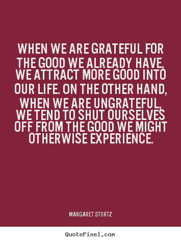 Create picture quotes about life - When we are grateful for the good we already have,..