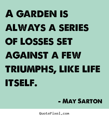May Sarton poster quotes - A garden is always a series of losses set against a few triumphs,.. - Life quote
