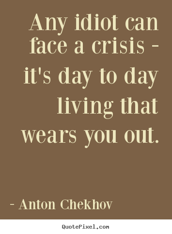 Anton Chekhov picture quotes - Any idiot can face a crisis - it's day to day living.. - Life quote