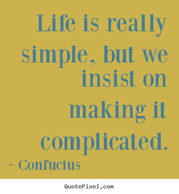 Life is really simple, but we insist on making it complicated. Confucius great life quotes