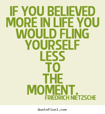 If you believed more in life you would fling.. Friedrich Nietzsche good life quotes