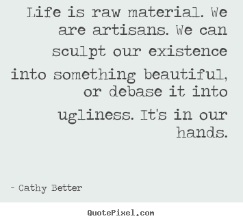 How to design photo quotes about life - Life is raw material. we are artisans. we can sculpt our existence..