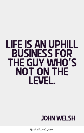 Life quotes - Life is an uphill business for the guy who's..