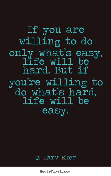 Quote about life - If you are willing to do only what’s easy, life will..