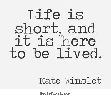 Kate Winslet image quote - Life is short, and it is here to be lived. - Life quote