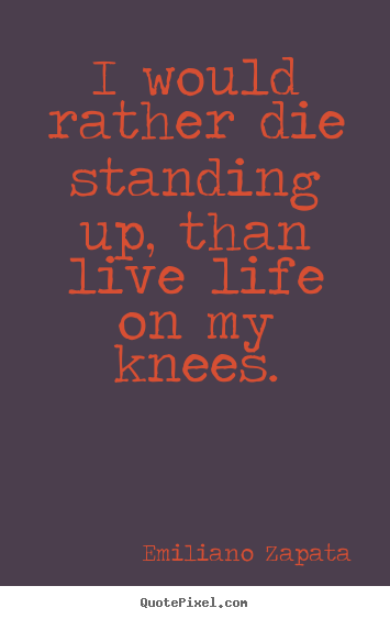 Life quotes - I would rather die standing up, than live life on my knees.