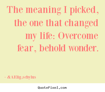 The meaning i picked, the one that changed my life: overcome.. &AElig;schylus greatest life sayings