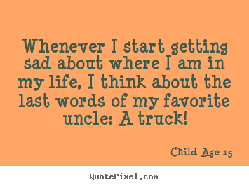 Child Age 15 picture quotes - Whenever i start getting sad about where i am in my life, i think.. - Life sayings