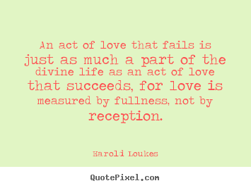 An act of love that fails is just as much a.. Harold Loukes greatest life quotes