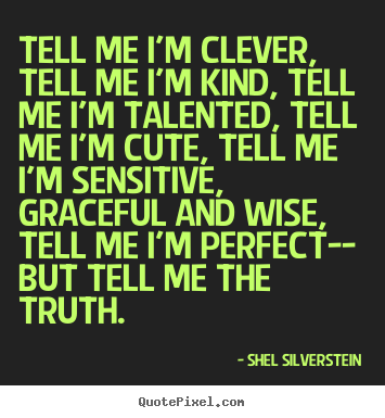 Shel Silverstein poster quotes - Tell me i'm clever, tell me i'm kind, tell me i'm talented, tell.. - Life quotes