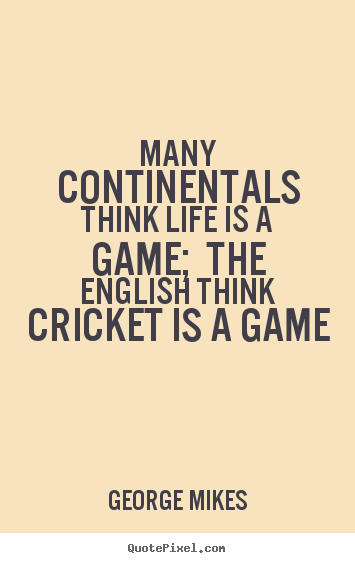 Many continentals think life is a game; the english think.. George Mikes greatest life quote
