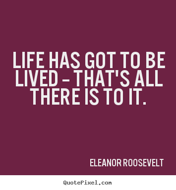 Quotes about life - Life has got to be lived -- that's all there is to..