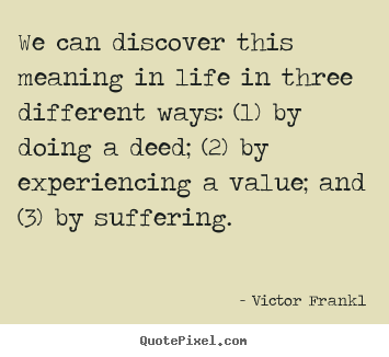 Create your own picture quote about life - We can discover this meaning in life in three different..