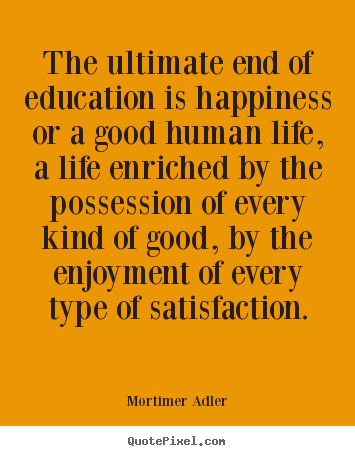 The ultimate end of education is happiness or a good human life,.. Mortimer Adler  life quotes