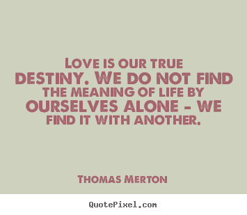 Quote about life - Love is our true destiny. we do not find the meaning of life by..