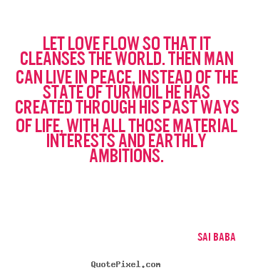 Let love flow so that it cleanses the world. then man can live in.. Sai Baba best life quotes