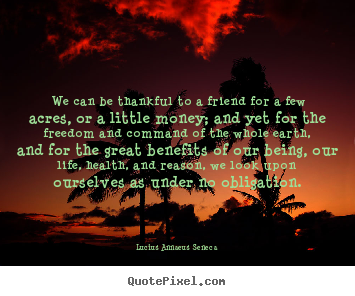 Lucius Annaeus Seneca poster quotes - We can be thankful to a friend for a few acres,.. - Life quotes