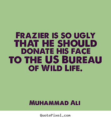 Design your own picture quotes about life - Frazier is so ugly that he should donate his face to the us bureau..