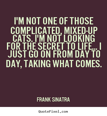 Quotes about life - I'm not one of those complicated, mixed-up cats. i'm not looking for the..