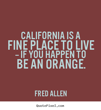 California is a fine place to live -- if you happen to be an orange. Fred Allen best life quote