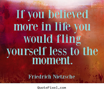 Friedrich Nietzsche pictures sayings - If you believed more in life you would fling yourself.. - Life quotes